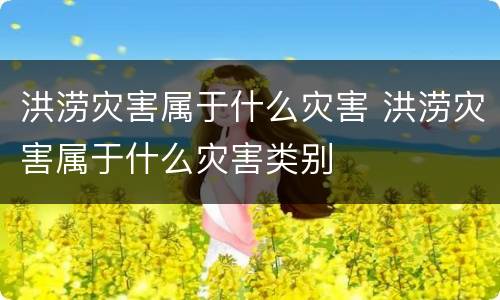 洪涝灾害属于什么灾害 洪涝灾害属于什么灾害类别