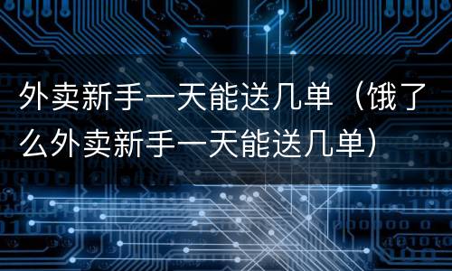 外卖新手一天能送几单（饿了么外卖新手一天能送几单）