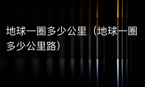 地球一圈多少公里（地球一圈多少公里路）