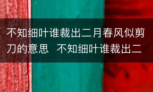 不知细叶谁裁出二月春风似剪刀的意思  不知细叶谁裁出二月春风似剪刀是什么意思