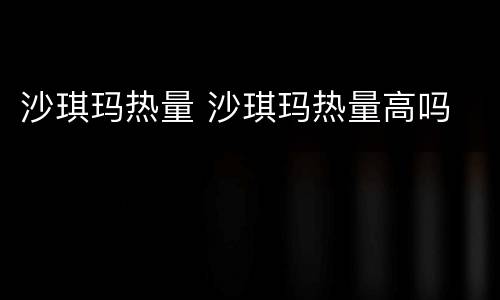 沙琪玛热量 沙琪玛热量高吗
