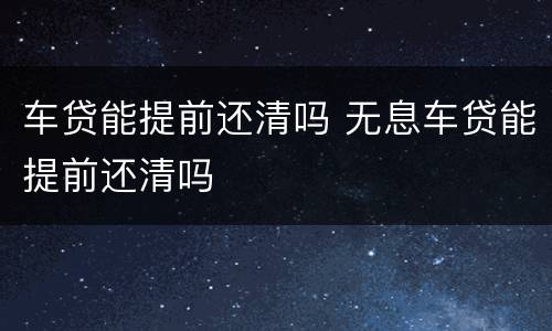 车贷能提前还清吗 无息车贷能提前还清吗