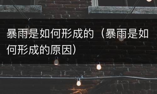 暴雨是如何形成的（暴雨是如何形成的原因）