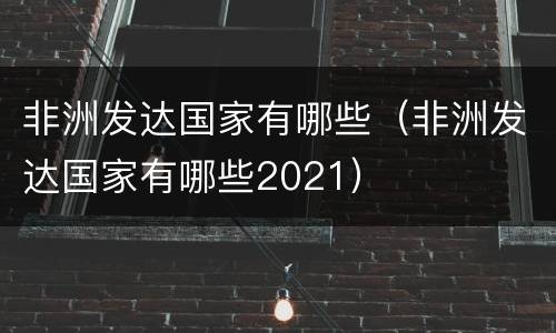 非洲发达国家有哪些（非洲发达国家有哪些2021）