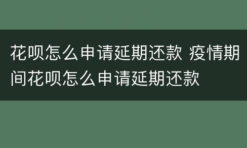 花呗怎么申请延期还款 疫情期间花呗怎么申请延期还款