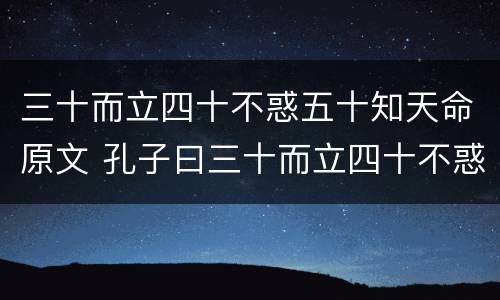三十而立四十不惑五十知天命原文 孔子曰三十而立四十不惑五十知天命原文