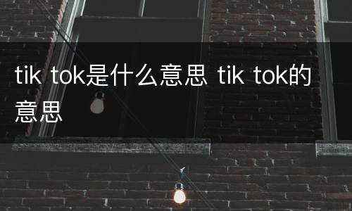 tik tok是什么意思 tik tok的意思