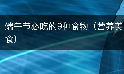 端午节必吃的9种食物（营养美食）