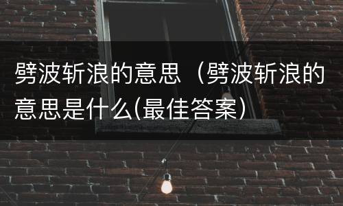 劈波斩浪的意思（劈波斩浪的意思是什么(最佳答案）