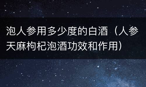 泡人参用多少度的白酒（人参天麻枸杞泡酒功效和作用）