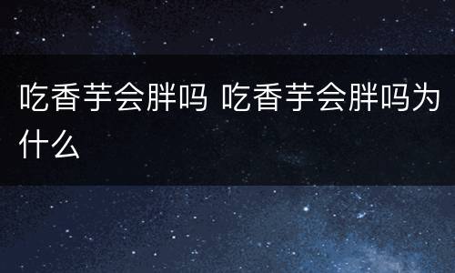 吃香芋会胖吗 吃香芋会胖吗为什么