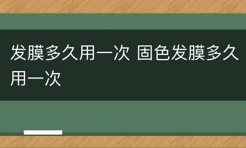 发膜多久用一次 固色发膜多久用一次
