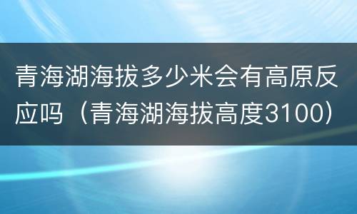 青海湖海拔多少米会有高原反应吗（青海湖海拔高度3100）