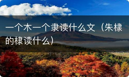 一个木一个隶读什么文（朱棣的棣读什么）