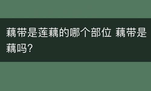 藕带是莲藕的哪个部位 藕带是藕吗?