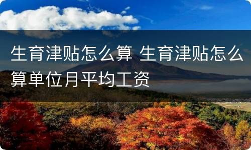 生育津贴怎么算 生育津贴怎么算单位月平均工资