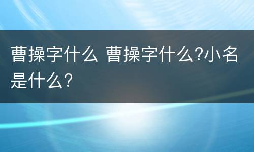 曹操字什么 曹操字什么?小名是什么?