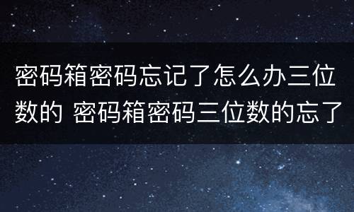 密码箱密码忘记了怎么办三位数的 密码箱密码三位数的忘了咋办?