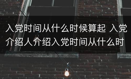 入党时间从什么时候算起 入党介绍人介绍入党时间从什么时候算起