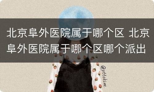 北京阜外医院属于哪个区 北京阜外医院属于哪个区哪个派出所
