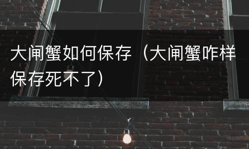大闸蟹如何保存（大闸蟹咋样保存死不了）