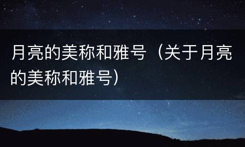 月亮的美称和雅号（关于月亮的美称和雅号）