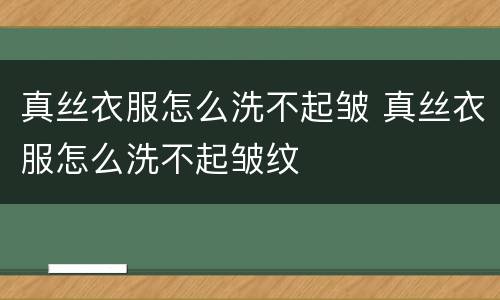 真丝衣服怎么洗不起皱 真丝衣服怎么洗不起皱纹