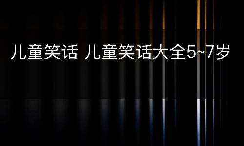 儿童笑话 儿童笑话大全5~7岁