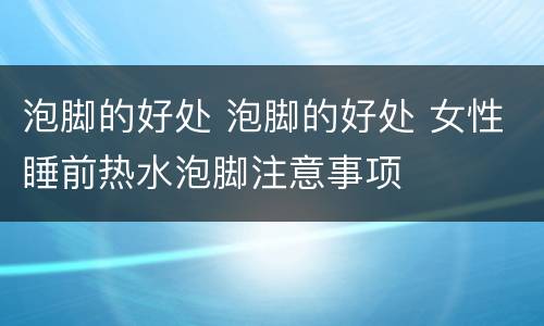 泡脚的好处 泡脚的好处 女性睡前热水泡脚注意事项