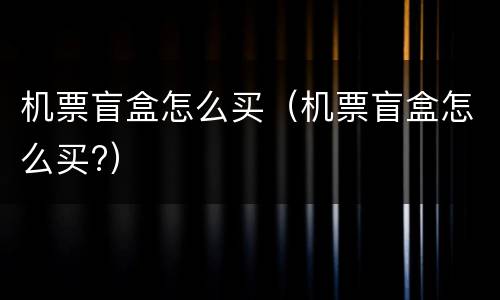 机票盲盒怎么买（机票盲盒怎么买?）