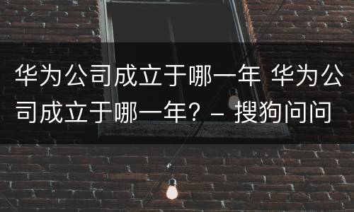 华为公司成立于哪一年 华为公司成立于哪一年? - 搜狗问问