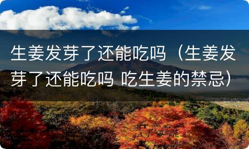 生姜发芽了还能吃吗（生姜发芽了还能吃吗 吃生姜的禁忌）