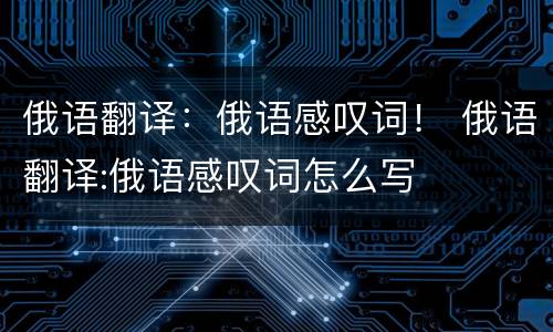 俄语翻译：俄语感叹词！ 俄语翻译:俄语感叹词怎么写