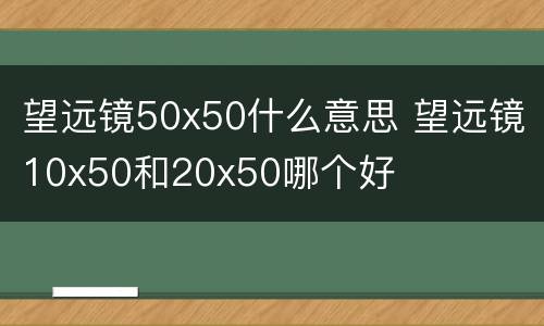 望远镜50x50什么意思 望远镜10x50和20x50哪个好