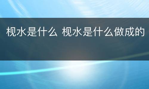 枧水是什么 枧水是什么做成的