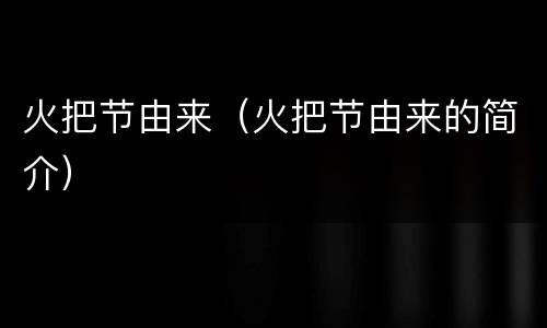 火把节由来（火把节由来的简介）