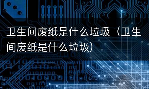 卫生间废纸是什么垃圾（卫生间废纸是什么垃圾）