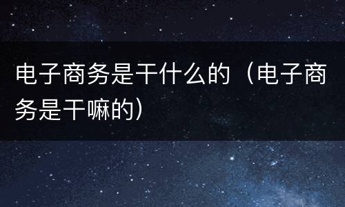 电子商务是干什么的（电子商务是干嘛的）