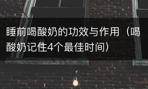 睡前喝酸奶的功效与作用（喝酸奶记住4个最佳时间）