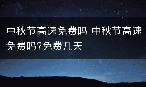 中秋节高速免费吗 中秋节高速免费吗?免费几天
