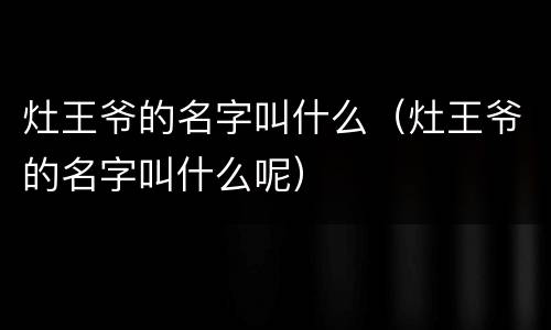 灶王爷的名字叫什么（灶王爷的名字叫什么呢）