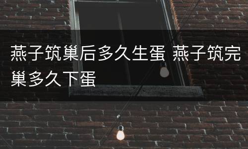 燕子筑巢后多久生蛋 燕子筑完巢多久下蛋