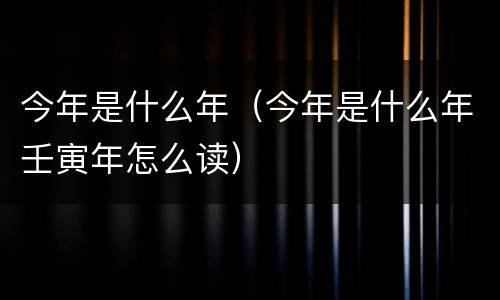 今年是什么年（今年是什么年壬寅年怎么读）