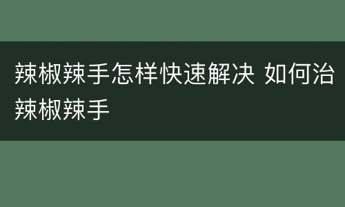 辣椒辣手怎样快速解决 如何治辣椒辣手