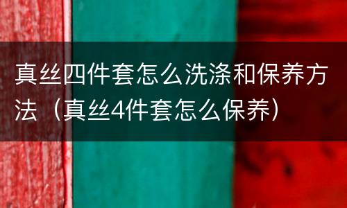 真丝四件套怎么洗涤和保养方法（真丝4件套怎么保养）