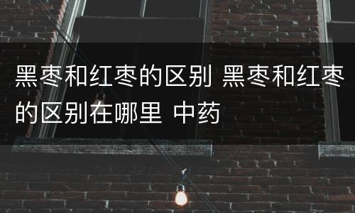 黑枣和红枣的区别 黑枣和红枣的区别在哪里 中药