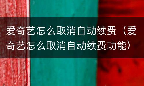 爱奇艺怎么取消自动续费（爱奇艺怎么取消自动续费功能）