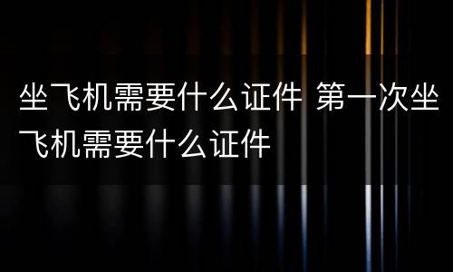 坐飞机需要什么证件 第一次坐飞机需要什么证件