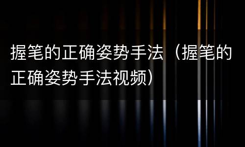 握笔的正确姿势手法（握笔的正确姿势手法视频）