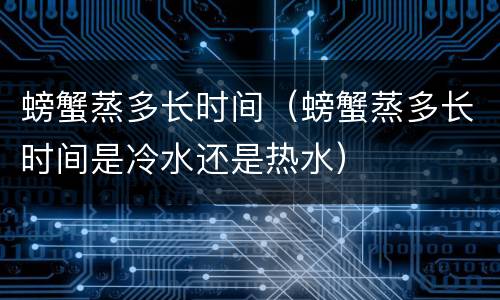 螃蟹蒸多长时间（螃蟹蒸多长时间是冷水还是热水）